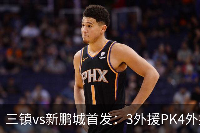 三镇vs新鹏城首发：3外援PK4外援！卡迪斯、周定洋、韦斯利先发