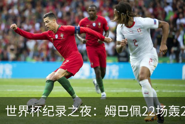 世界杯纪录之夜：姆巴佩22场轰21球追平梅西，反超登顶射手榜