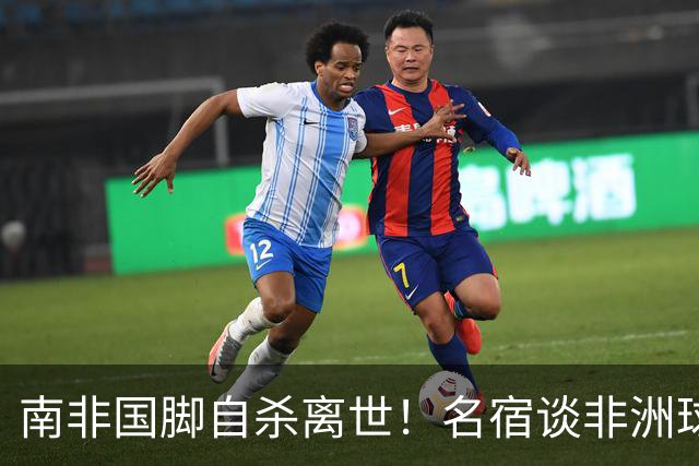 南非国脚自杀离世！名宿谈非洲球员压力：足球从不是爱好而是出路