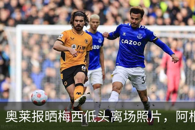 奥莱报晒梅西低头离场照片，阿根廷全队仅主帅接受采访