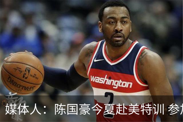 媒体人：陈国豪今夏赴美特训 参加由NBA主导的欧洲篮球夏联训练营