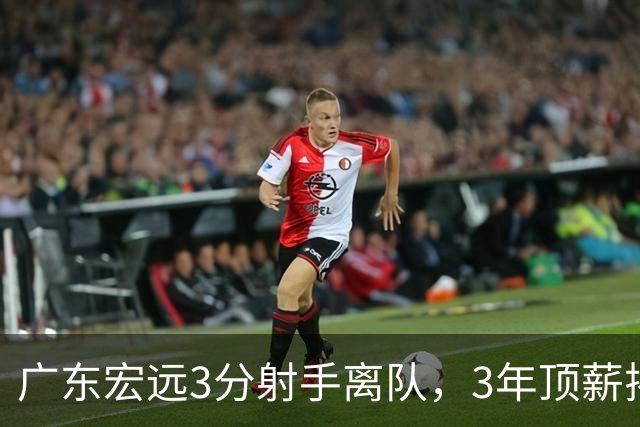 广东宏远3分射手离队，3年顶薪揭开CBA薪酬规则，朱芳雨大胆试错！