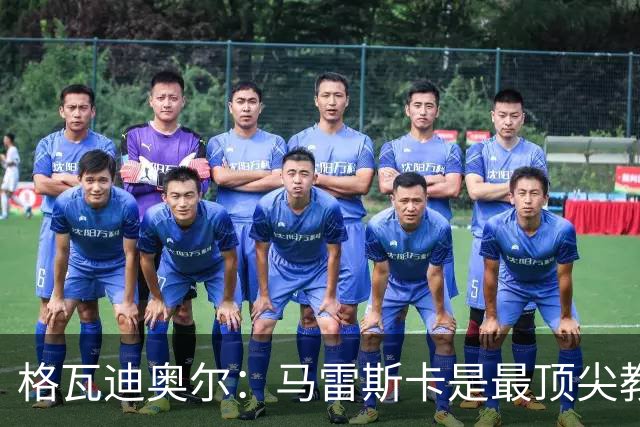 格瓦迪奥尔：马雷斯卡是最顶尖教练之一，相信我们能取得伟大成就