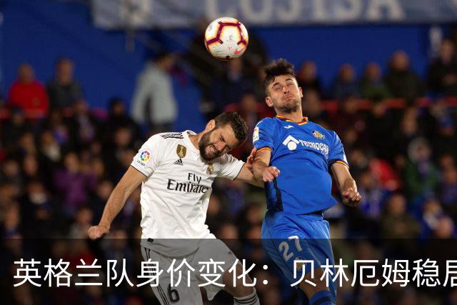 英格兰队身价变化：贝林厄姆稳居第一，蓝军蓝月新援身价破亿