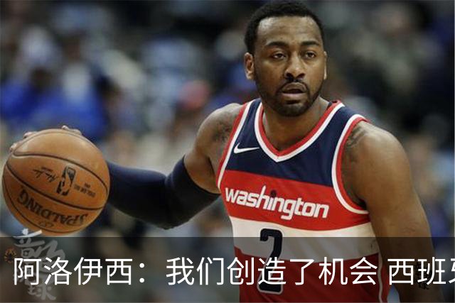 阿洛伊西：我们创造了机会 西班牙表现很好但90分钟内也没进球