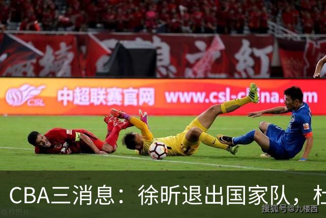 CBA三消息：徐昕退出国家队，杜润旺有情有义，辽宁培养郭艾伦接班人